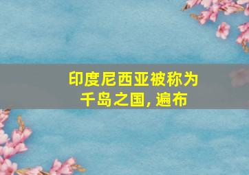 印度尼西亚被称为千岛之国, 遍布